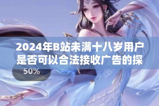 2024年B站未满十八岁用户是否可以合法接收广告的探讨