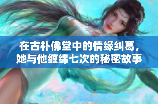 在古朴佛堂中的情缘纠葛，她与他缠绵七次的秘密故事