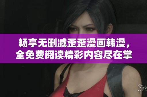 畅享无删减歪歪漫画韩漫，全免费阅读精彩内容尽在掌握中