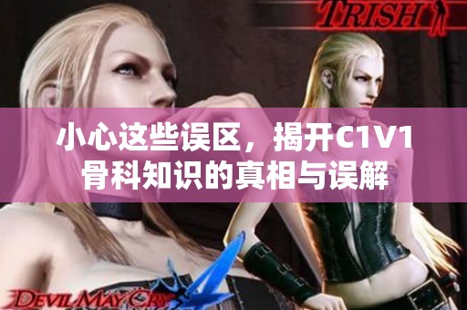 小心这些误区，揭开C1V1骨科知识的真相与误解