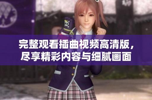完整观看插曲视频高清版，尽享精彩内容与细腻画面