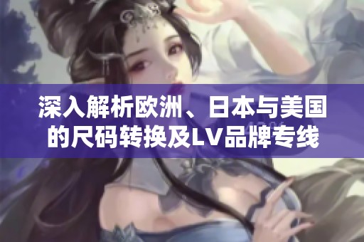 深入解析欧洲、日本与美国的尺码转换及LV品牌专线资讯
