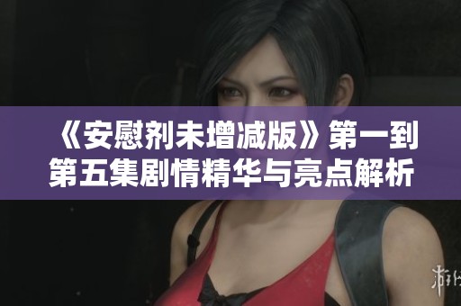 《安慰剂未增减版》第一到第五集剧情精华与亮点解析