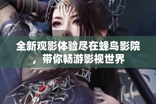 全新观影体验尽在蜂鸟影院，带你畅游影视世界