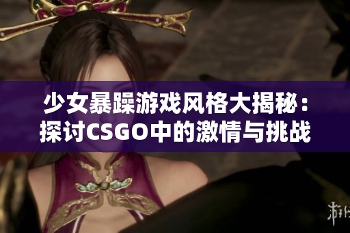 少女暴躁游戏风格大揭秘：探讨CSGO中的激情与挑战