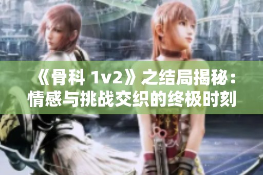 《骨科 1v2》之结局揭秘：情感与挑战交织的终极时刻