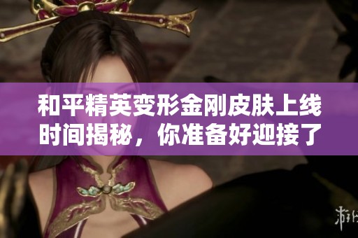 和平精英变形金刚皮肤上线时间揭秘，你准备好迎接了吗