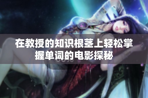 在教授的知识根茎上轻松掌握单词的电影探秘