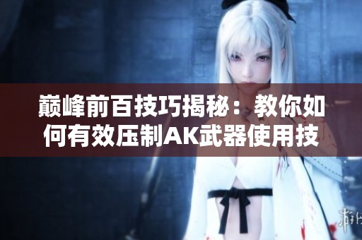 巅峰前百技巧揭秘：教你如何有效压制AK武器使用技巧！