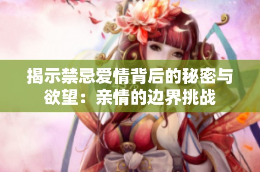 揭示禁忌爱情背后的秘密与欲望：亲情的边界挑战