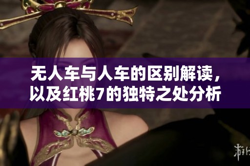 无人车与人车的区别解读，以及红桃7的独特之处分析