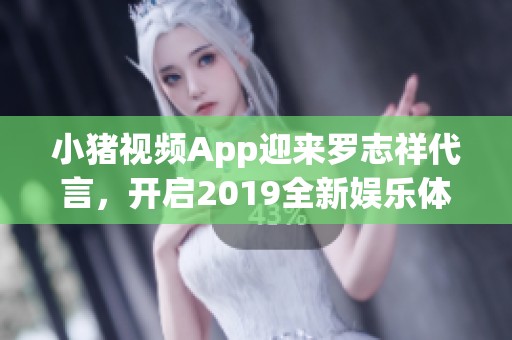 小猪视频App迎来罗志祥代言，开启2019全新娱乐体验