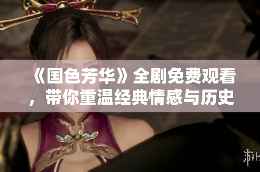 《国色芳华》全剧免费观看，带你重温经典情感与历史交织的故事