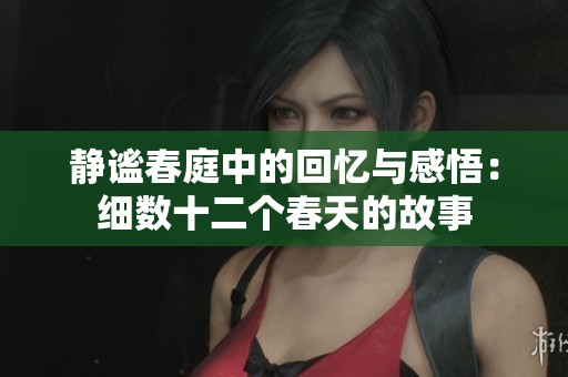 静谧春庭中的回忆与感悟：细数十二个春天的故事