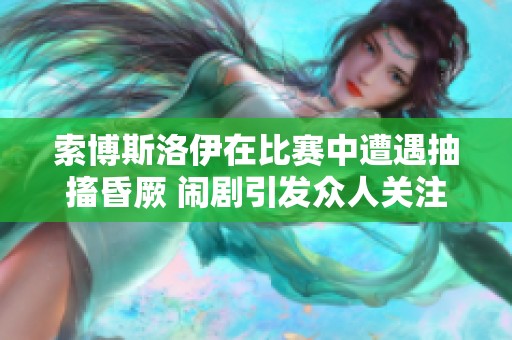 索博斯洛伊在比赛中遭遇抽搐昏厥 闹剧引发众人关注