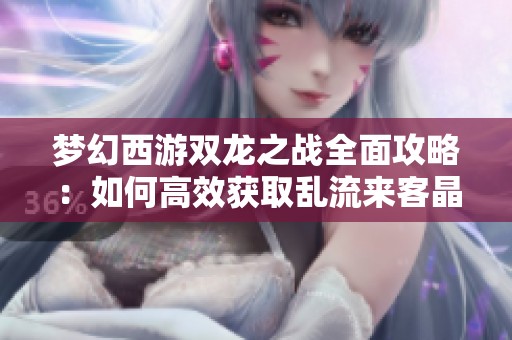 梦幻西游双龙之战全面攻略：如何高效获取乱流来客晶核技巧分享