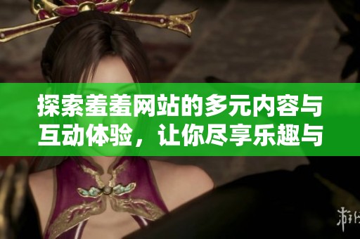 探索羞羞网站的多元内容与互动体验，让你尽享乐趣与启发