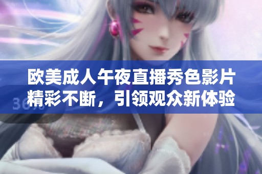 欧美成人午夜直播秀色影片精彩不断，引领观众新体验
