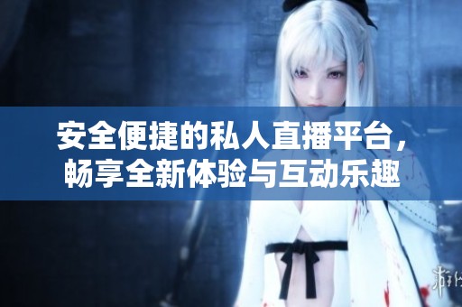安全便捷的私人直播平台，畅享全新体验与互动乐趣