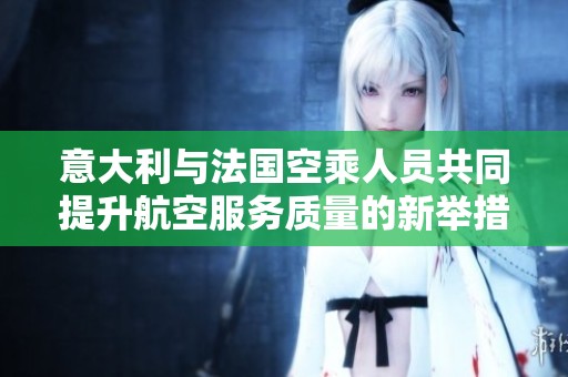 意大利与法国空乘人员共同提升航空服务质量的新举措