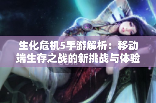 生化危机5手游解析：移动端生存之战的新挑战与体验