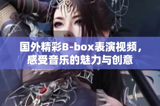 国外精彩B-box表演视频，感受音乐的魅力与创意