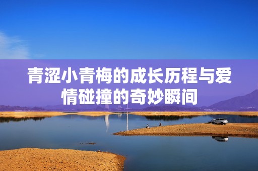 青涩小青梅的成长历程与爱情碰撞的奇妙瞬间