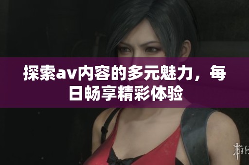 探索av内容的多元魅力，每日畅享精彩体验