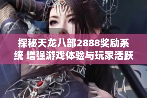 探秘天龙八部2888奖励系统 增强游戏体验与玩家活跃度