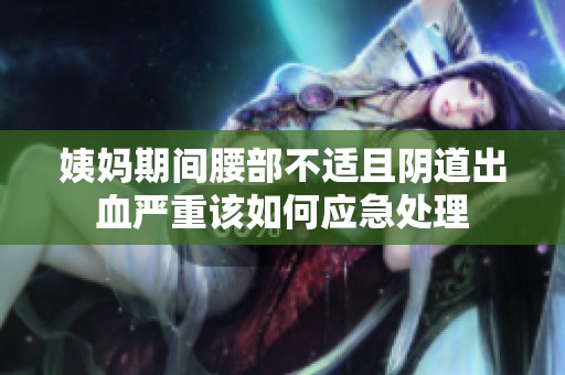 姨妈期间腰部不适且阴道出血严重该如何应急处理