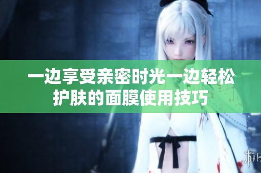 一边享受亲密时光一边轻松护肤的面膜使用技巧