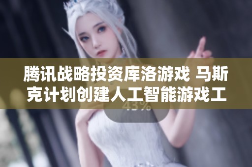腾讯战略投资库洛游戏 马斯克计划创建人工智能游戏工作室