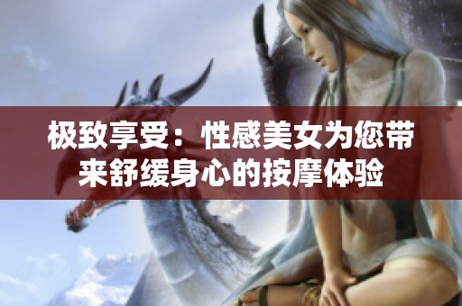 极致享受：性感美女为您带来舒缓身心的按摩体验