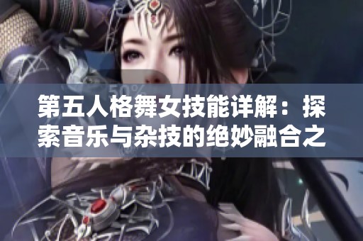第五人格舞女技能详解：探索音乐与杂技的绝妙融合之路