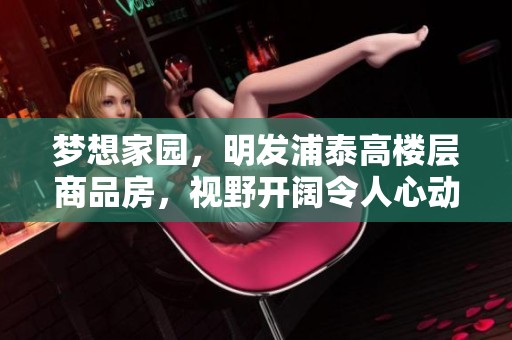 梦想家园，明发浦泰高楼层商品房，视野开阔令人心动，满二新小区等你来！