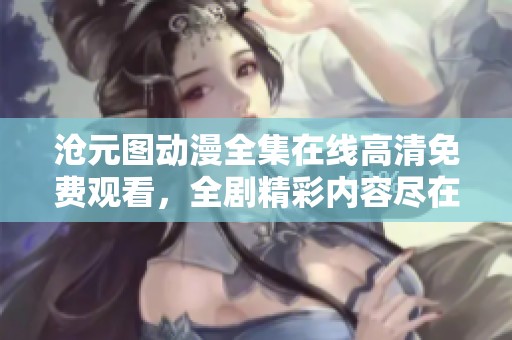 沧元图动漫全集在线高清免费观看，全剧精彩内容尽在其中