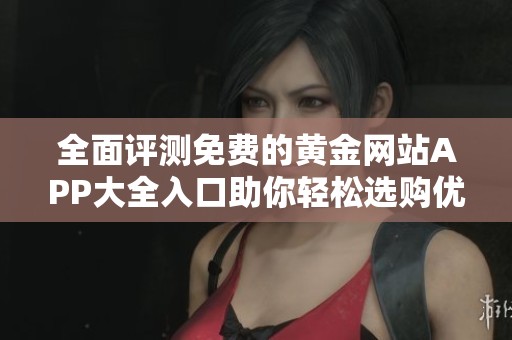 全面评测免费的黄金网站APP大全入口助你轻松选购优质服务