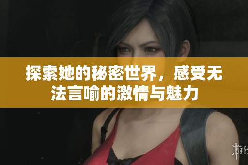 探索她的秘密世界，感受无法言喻的激情与魅力