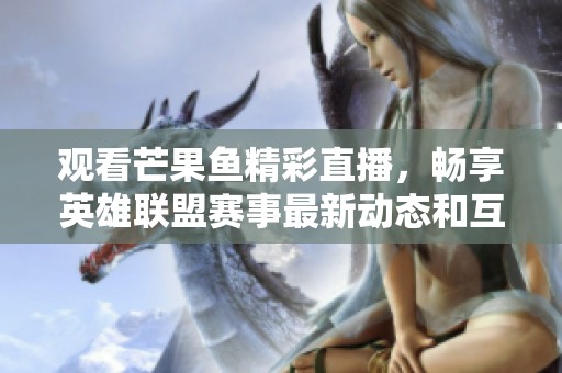 观看芒果鱼精彩直播，畅享英雄联盟赛事最新动态和互动乐趣