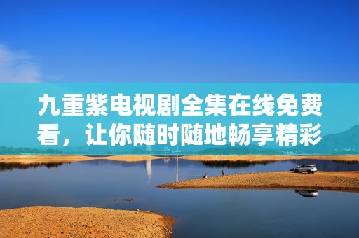 九重紫电视剧全集在线免费看，让你随时随地畅享精彩剧情