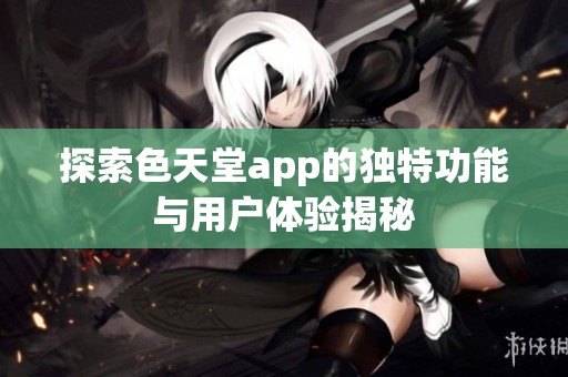 探索色天堂app的独特功能与用户体验揭秘