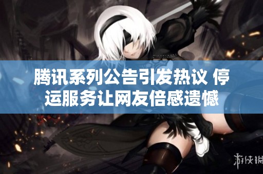 腾讯系列公告引发热议 停运服务让网友倍感遗憾