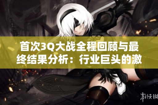 首次3Q大战全程回顾与最终结果分析：行业巨头的激烈冲突