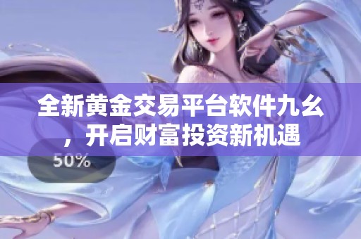 全新黄金交易平台软件九幺，开启财富投资新机遇