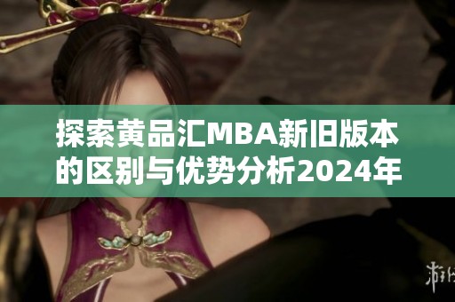 探索黄品汇MBA新旧版本的区别与优势分析2024年版
