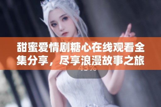 甜蜜爱情剧糖心在线观看全集分享，尽享浪漫故事之旅