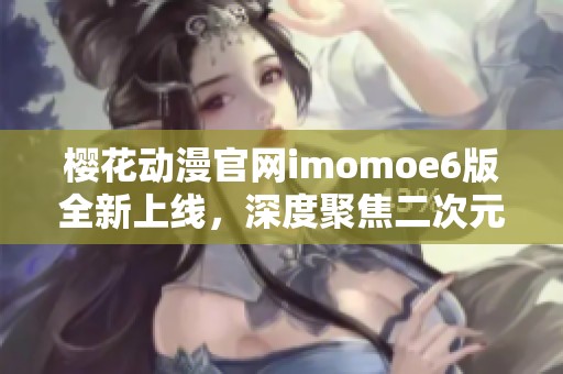 樱花动漫官网imomoe6版全新上线，深度聚焦二次元动画世界