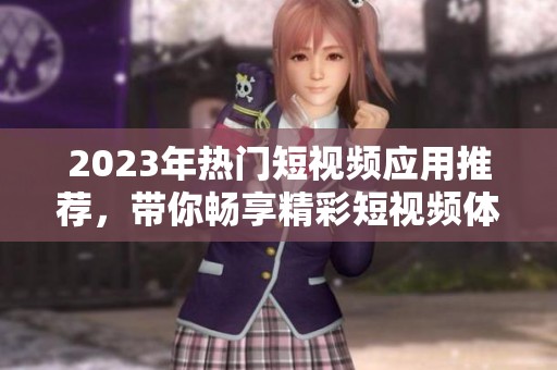 2023年热门短视频应用推荐，带你畅享精彩短视频体验