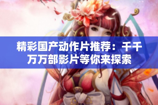 精彩国产动作片推荐：千千万万部影片等你来探索