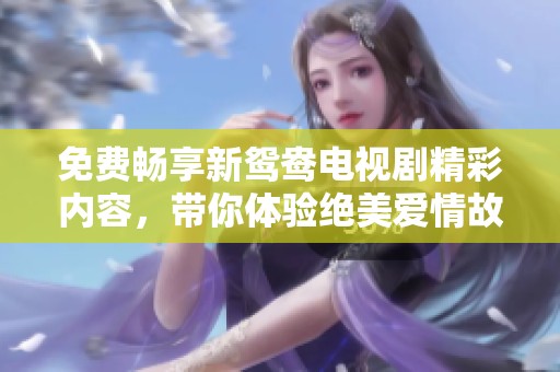 免费畅享新鸳鸯电视剧精彩内容，带你体验绝美爱情故事
